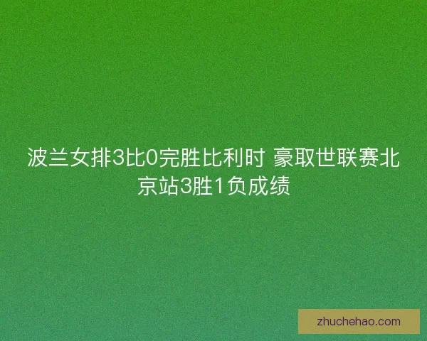 波兰女排3比0完胜比利时 豪取世联赛北京站3胜1负成绩