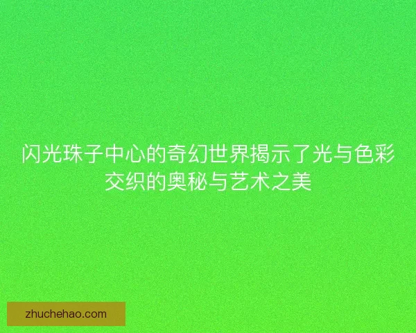 闪光珠子中心的奇幻世界揭示了光与色彩交织的奥秘与艺术之美