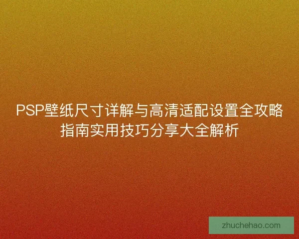 PSP壁纸尺寸详解与高清适配设置全攻略指南实用技巧分享大全解析