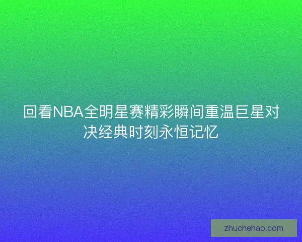 回看NBA全明星赛精彩瞬间重温巨星对决经典时刻永恒记忆
