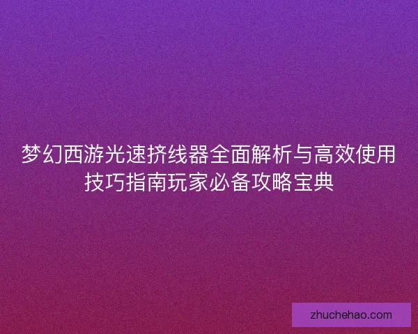 梦幻西游光速挤线器全面解析与高效使用技巧指南玩家必备攻略宝典