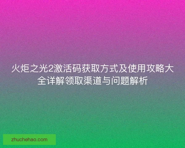 火炬之光2激活码获取方式及使用攻略大全详解领取渠道与问题解析