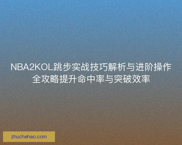 NBA2KOL跳步实战技巧解析与进阶操作全攻略提升命中率与突破效率 NBA2KOL跳步实战技巧解析与进阶操作全攻略提升命中率与突破效率