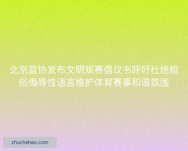北京篮协发布文明观赛倡议书呼吁杜绝粗俗侮辱性语言维护体育赛事和谐氛围