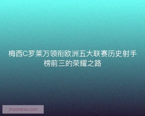 梅西C罗莱万领衔欧洲五大联赛历史射手榜前三的荣耀之路