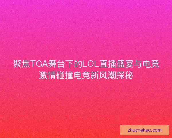 聚焦TGA舞台下的LOL直播盛宴与电竞激情碰撞电竞新风潮探秘