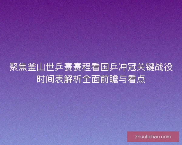 聚焦釜山世乒赛赛程看国乒冲冠关键战役时间表解析全面前瞻与看点
