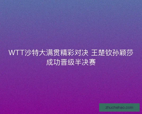 WTT沙特大满贯精彩对决 王楚钦孙颖莎成功晋级半决赛