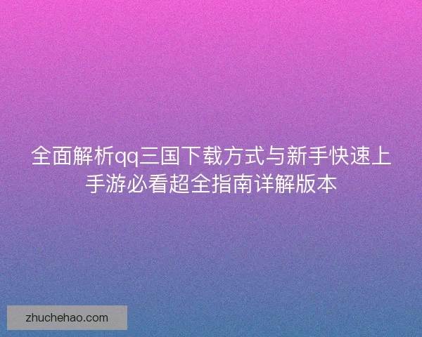 全面解析qq三国下载方式与新手快速上手游必看超全指南详解版本 全面解析qq三国下载方式与新手快速上手游必看超全指南详解版本