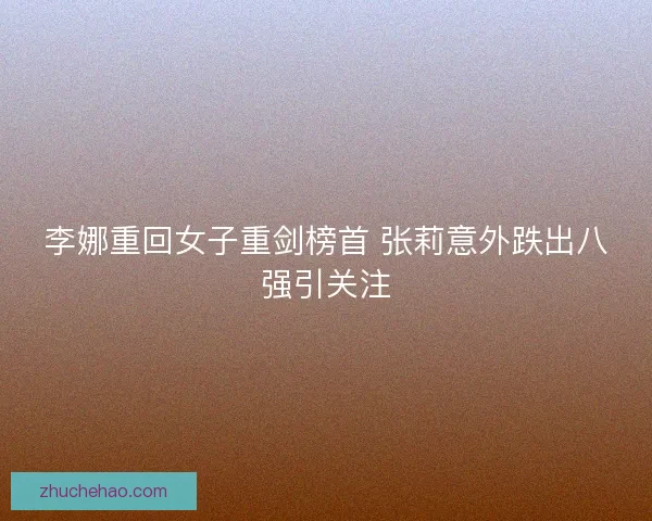 李娜重回女子重剑榜首 张莉意外跌出八强引关注