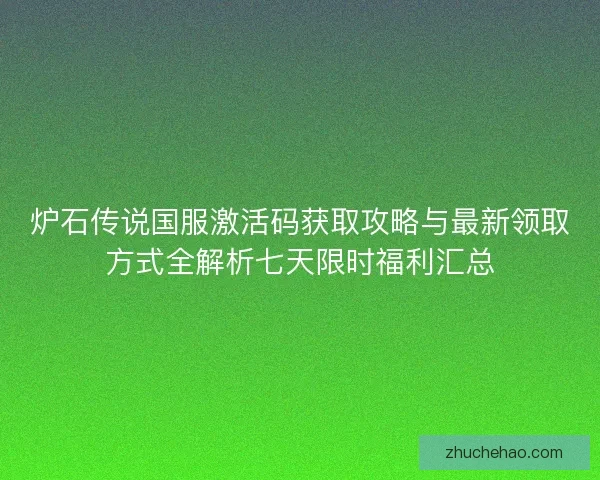 炉石传说国服激活码获取攻略与最新领取方式全解析七天限时福利汇总