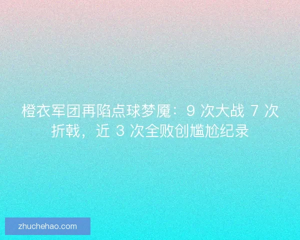 橙衣军团再陷点球梦魇：9 次大战 7 次折戟，近 3 次全败创尴尬纪录