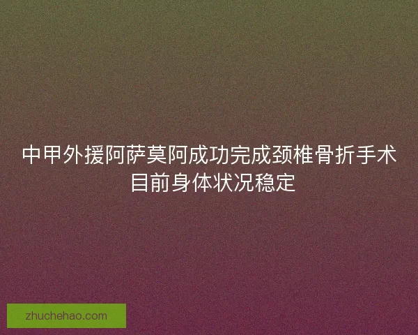 中甲外援阿萨莫阿成功完成颈椎骨折手术 目前身体状况稳定