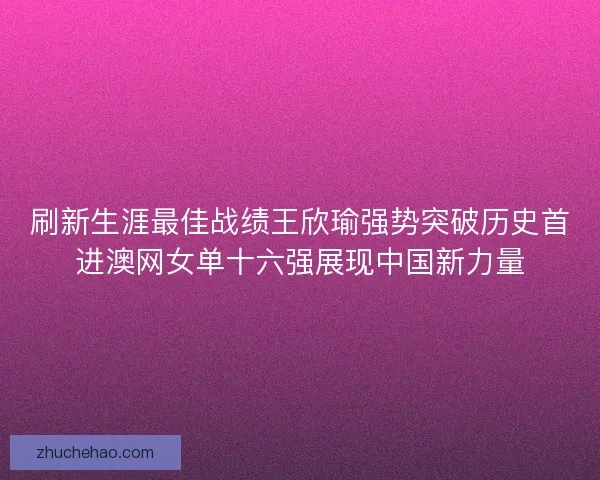 刷新生涯最佳战绩王欣瑜强势突破历史首进澳网女单十六强展现中国新力量